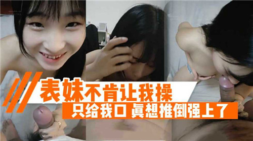 骚婊妹只肯口活不让插，饥渴难耐想强行推倒霸王硬上弓！