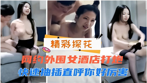 酒店约炮狂操外围妹，快速抽插干得她浪叫连连：老公太厉害了！