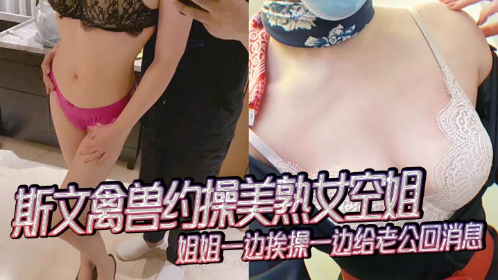 空姐人妻被斯文禽兽约操，爆操时回老公微信，抢手机狂干录像